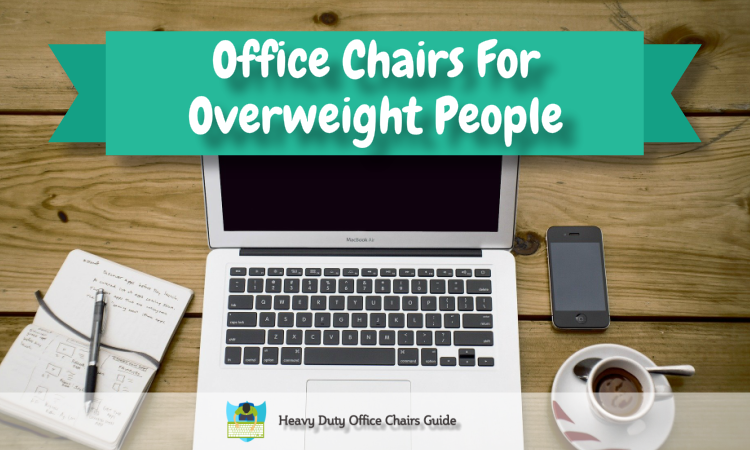 Office Chairs For Overweight People – What To Look For